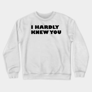 I HARDLY KNEW YOU Crewneck Sweatshirt